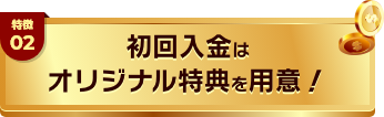 特徴03 初回入金は独特のオリジナル特典を用意!