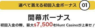 選べて貰える初回入金ボーナス01 開幕ボーナス 初回入金の際、$7,500をHunt Casinoが上乗せ!